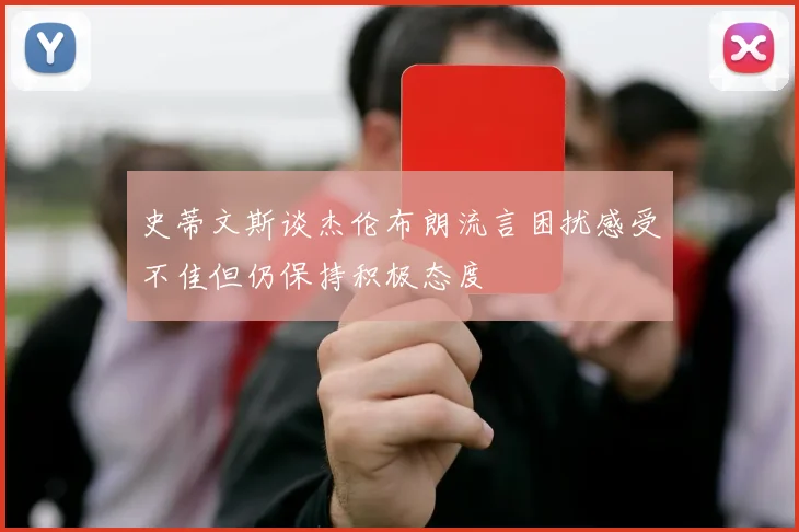 史蒂文斯谈杰伦布朗流言困扰感受不佳但仍保持积极态度