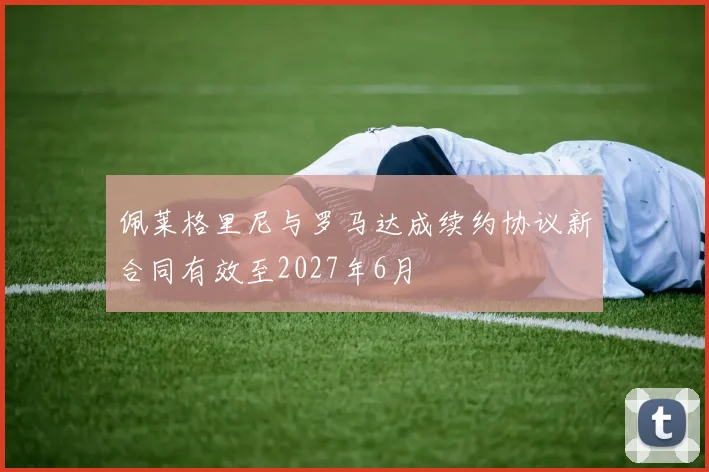 佩莱格里尼与罗马达成续约协议新合同有效至2027年6月
