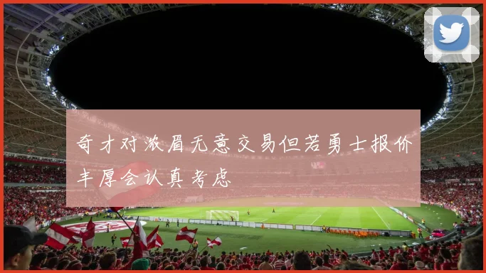 奇才对浓眉无意交易但若勇士报价丰厚会认真考虑