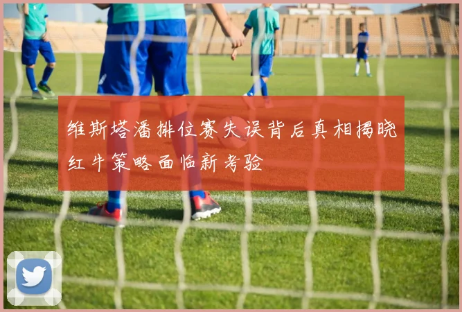 维斯塔潘排位赛失误背后真相揭晓红牛策略面临新考验