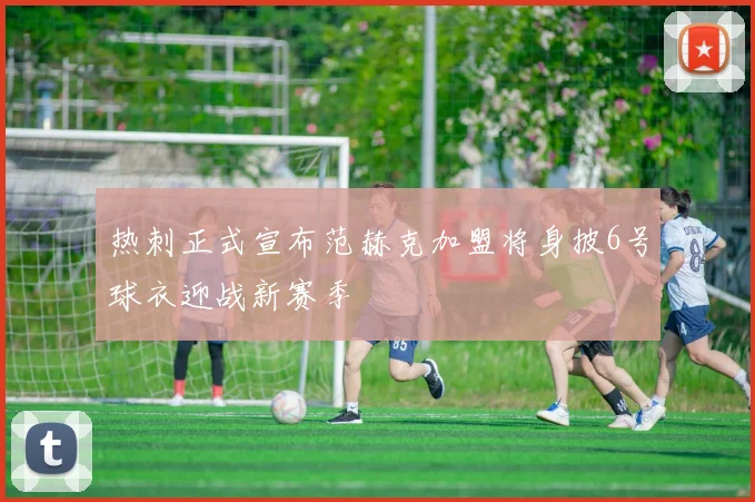 热刺正式宣布范赫克加盟将身披6号球衣迎战新赛季