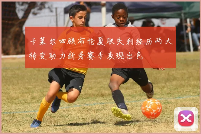 卡莱尔回顾布伦夏联失利经历两大转变助力新秀赛季表现出色